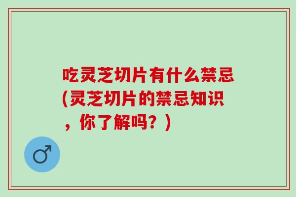 吃灵芝切片有什么禁忌(灵芝切片的禁忌知识，你了解吗？)