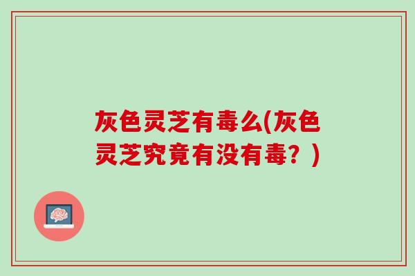 灰色灵芝有毒么(灰色灵芝究竟有没有毒?) 灰色灵芝有毒么(灰色灵芝究竟有没有毒?)