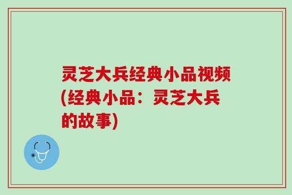 灵芝大兵经典小品视频(经典小品:灵芝大兵的故事) 灵芝大兵经典小品视频(经典小品:灵芝大兵的故事)