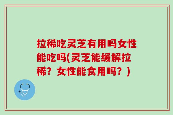 拉稀吃灵芝有用吗女性能吃吗(灵芝能缓解拉稀？女性能食用吗？)