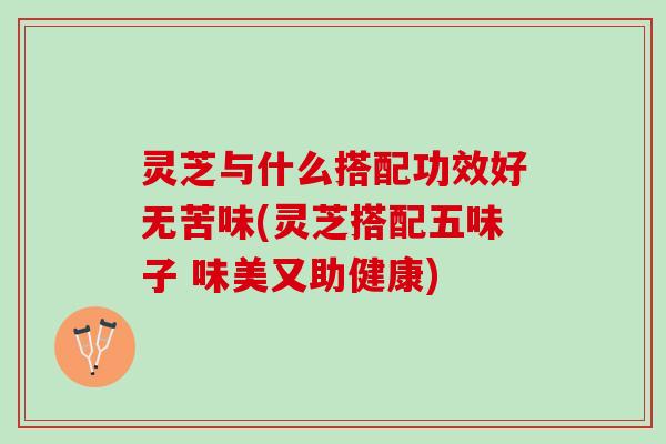 灵芝与什么搭配功效好无苦味(灵芝搭配五味子 味美又助健康)
