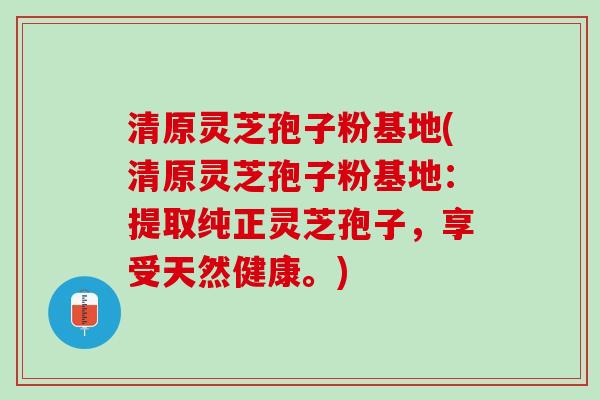 清原灵芝孢子粉基地(清原灵芝孢子粉基地：提取纯正灵芝孢子，享受天然健康。)