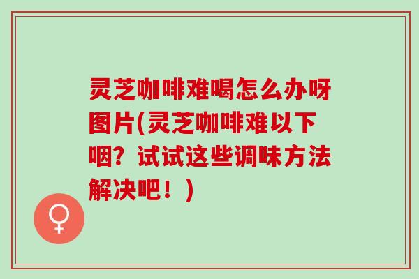 灵芝咖啡难喝怎么办呀图片(灵芝咖啡难以下咽？试试这些调味方法解决吧！)