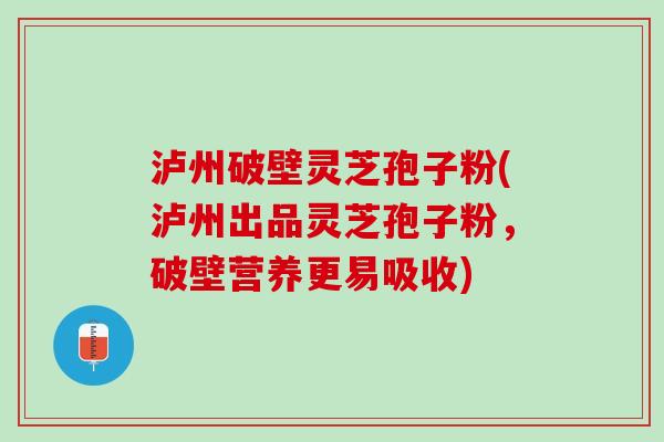 泸州破壁灵芝孢子粉(泸州出品灵芝孢子粉，破壁营养更易吸收)