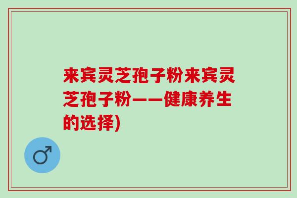 来宾灵芝孢子粉来宾灵芝孢子粉——健康养生的选择)