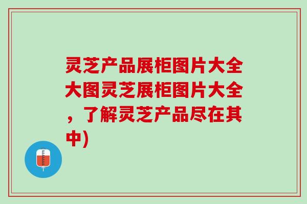 灵芝产品展柜图片大全大图灵芝展柜图片大全，了解灵芝产品尽在其中)