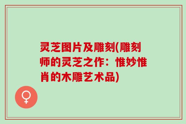 灵芝图片及雕刻(雕刻师的灵芝之作:惟妙惟肖的木雕艺术品) 灵芝图片及雕刻(雕刻师的灵芝之作:惟妙惟肖的木雕艺术品)
