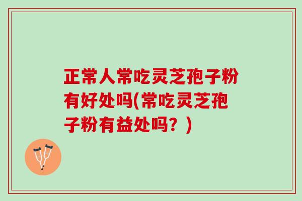 正常人常吃灵芝孢子粉有好处吗(常吃灵芝孢子粉有益处吗？)