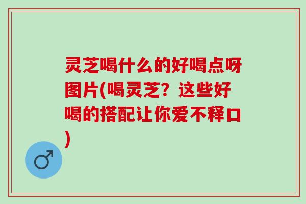 灵芝喝什么的好喝点呀图片(喝灵芝？这些好喝的搭配让你爱不释口)