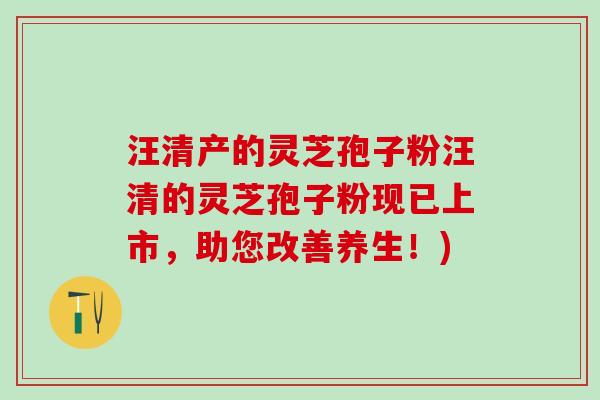 汪清产的灵芝孢子粉汪清的灵芝孢子粉现已上市，助您改善养生！)