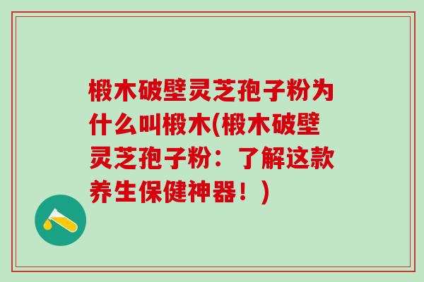 椴木破壁灵芝孢子粉为什么叫椴木(椴木破壁灵芝孢子粉：了解这款养生保健神器！)