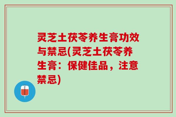 灵芝土茯苓养生膏功效与禁忌(灵芝土茯苓养生膏：保健佳品，注意禁忌)