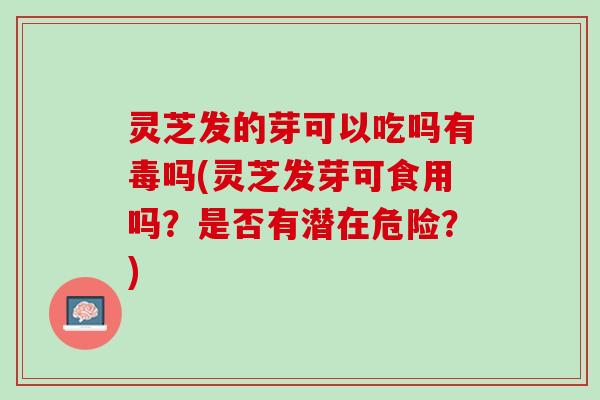 灵芝发的芽可以吃吗有毒吗(灵芝发芽可食用吗？是否有潜在危险？)