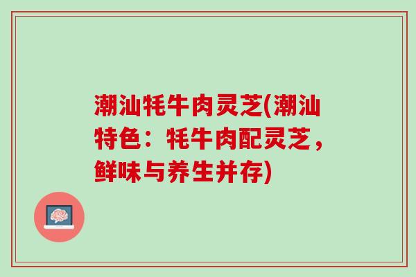 潮汕牦牛肉灵芝(潮汕特色：牦牛肉配灵芝，鲜味与养生并存)