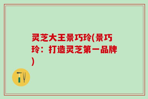 灵芝大王景巧玲(景巧玲：打造灵芝第一品牌)