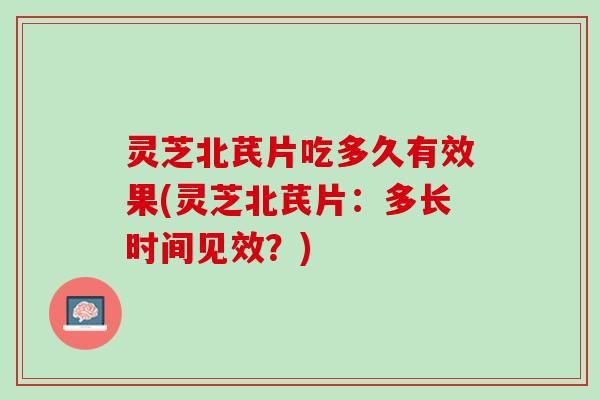 灵芝北芪片吃多久有效果(灵芝北芪片：多长时间见效？)