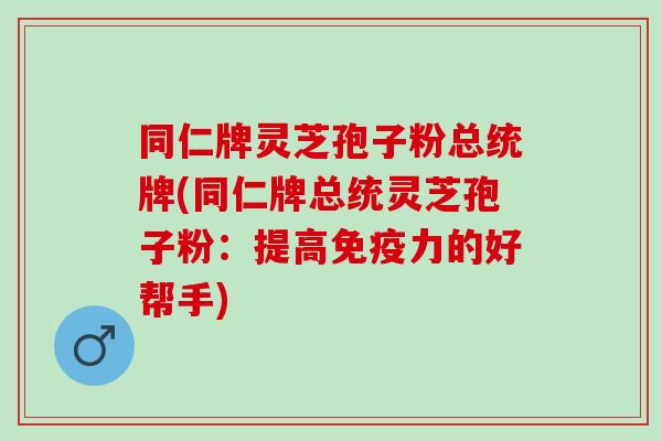 同仁牌灵芝孢子粉总统牌(同仁牌总统灵芝孢子粉：提高免疫力的好帮手)