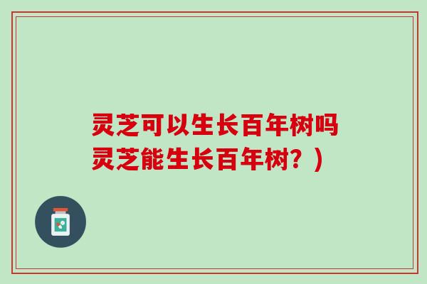 灵芝可以生长百年树吗灵芝能生长百年树？)