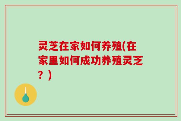 灵芝在家如何养殖(在家里如何成功养殖灵芝？)