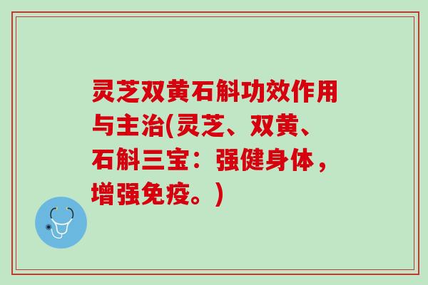 灵芝双黄石斛功效作用与主(灵芝、双黄、石斛三宝:强健身体,增强免疫。) 灵芝双黄石斛功效作用与主(灵芝、双黄、石斛三宝:强健身体,增强免疫。)
