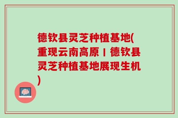 德钦县灵芝种植基地(重现云南高原丨德钦县灵芝种植基地展现生机)