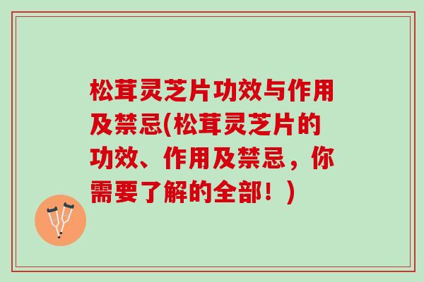 松茸灵芝片功效与作用及禁忌(松茸灵芝片的功效、作用及禁忌,你需要了解的全部!) 松茸灵芝片功效与作用及禁忌(松茸灵芝片的功效、作用及禁忌,你需要了解的全部!)