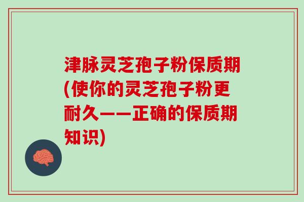 津脉灵芝孢子粉保质期(使你的灵芝孢子粉更耐久——正确的保质期知识)