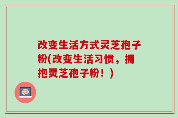改变生活方式灵芝孢子粉(改变生活习惯，拥抱灵芝孢子粉！)