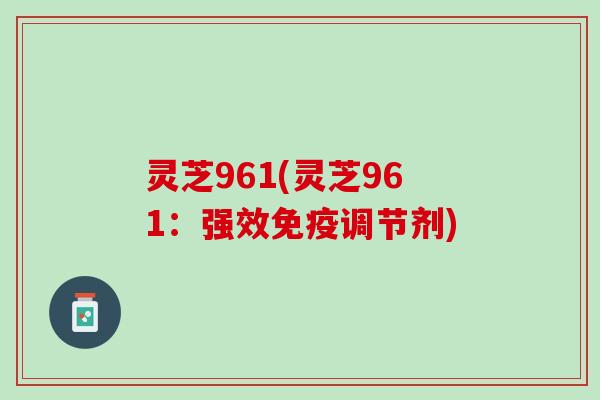 灵芝961(灵芝961：强效免疫调节剂)