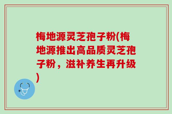 梅地源灵芝孢子粉(梅地源推出高品质灵芝孢子粉，滋补养生再升级)