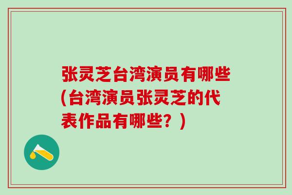 张灵芝台湾演员有哪些(台湾演员张灵芝的代表作品有哪些？)