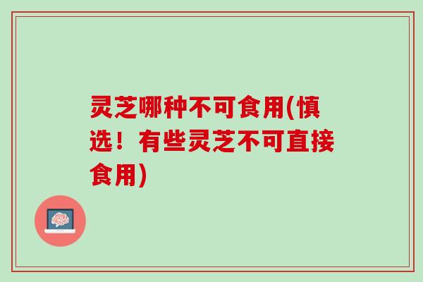 灵芝哪种不可食用(慎选！有些灵芝不可直接食用)