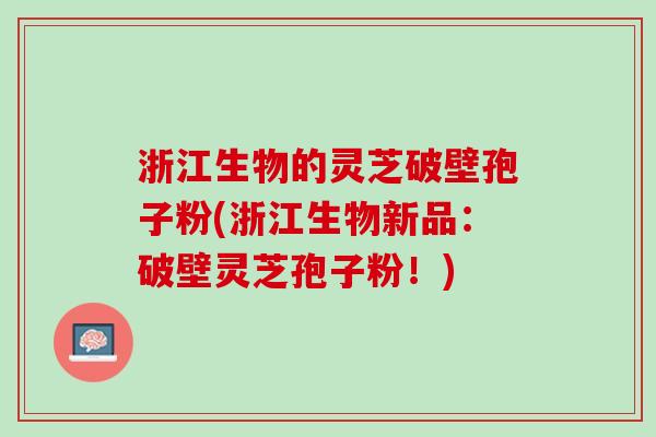 浙江生物的灵芝破壁孢子粉(浙江生物新品：破壁灵芝孢子粉！)