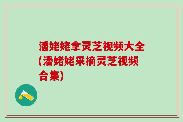 潘姥姥拿灵芝视频大全(潘姥姥采摘灵芝视频合集)