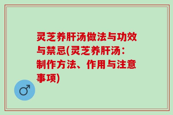 灵芝养肝汤做法与功效与禁忌(灵芝养肝汤：制作方法、作用与注意事项)