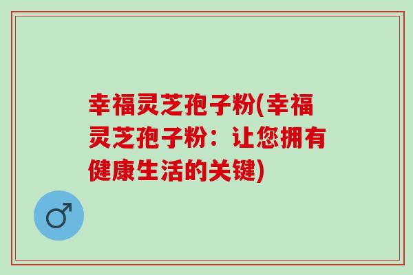 幸福灵芝孢子粉(幸福灵芝孢子粉：让您拥有健康生活的关键)