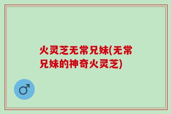 火灵芝无常兄妹(无常兄妹的神奇火灵芝)