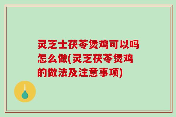 灵芝士茯苓煲鸡可以吗怎么做(灵芝茯苓煲鸡的做法及注意事项)