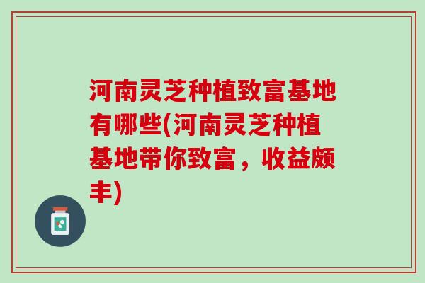 河南灵芝种植致富基地有哪些(河南灵芝种植基地带你致富，收益颇丰)