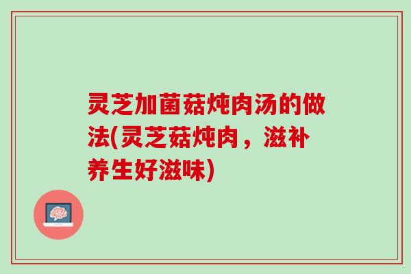 灵芝加菌菇炖肉汤的做法(灵芝菇炖肉，滋补养生好滋味)