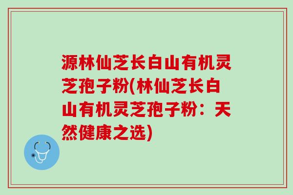 源林仙芝长白山有机灵芝孢子粉(林仙芝长白山有机灵芝孢子粉：天然健康之选)