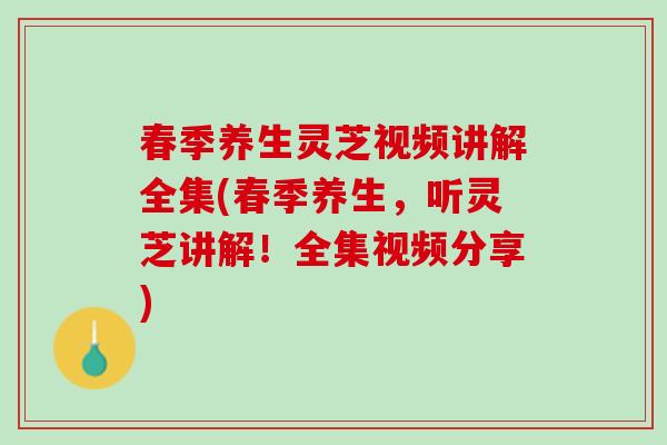 春季养生灵芝视频讲解全集(春季养生,听灵芝讲解!全集视频分享) 春季养生灵芝视频讲解全集(春季养生,听灵芝讲解!全集视频分享)
