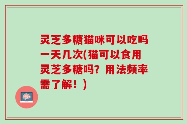 灵芝多糖猫咪可以吃吗一天几次(猫可以食用灵芝多糖吗？用法频率需了解！)