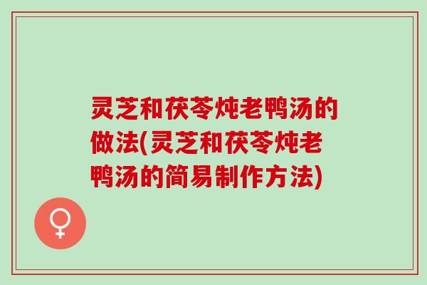 灵芝和茯苓炖老鸭汤的做法(灵芝和茯苓炖老鸭汤的简易制作方法)