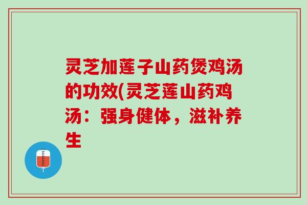 灵芝加莲子山药煲鸡汤的功效(灵芝莲山药鸡汤：强身健体，滋补养生