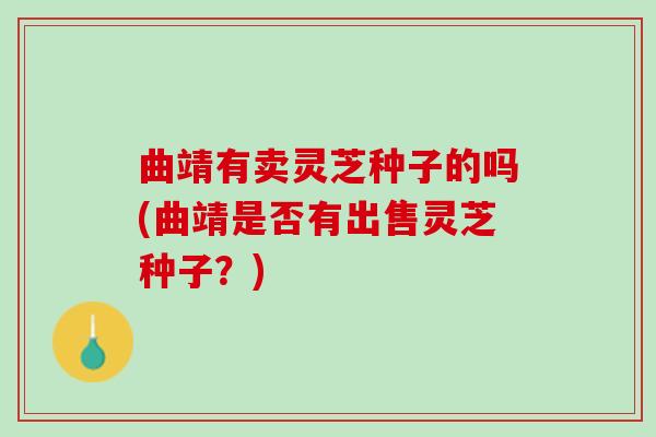 曲靖有卖灵芝种子的吗(曲靖是否有出售灵芝种子？)