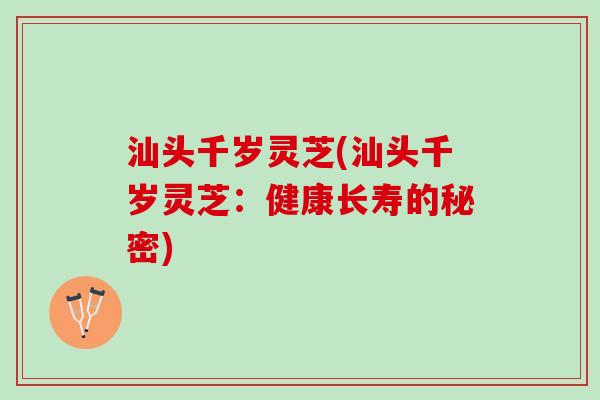 汕头千岁灵芝(汕头千岁灵芝：健康长寿的秘密)