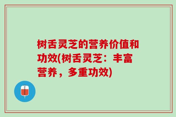 树舌灵芝的营养价值和功效(树舌灵芝：丰富营养，多重功效)