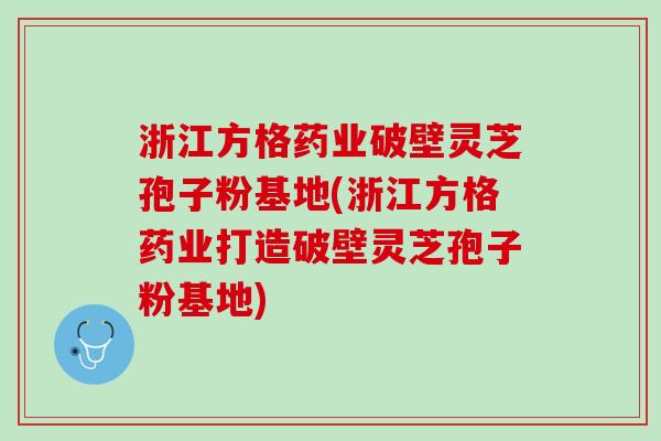 浙江方格药业破壁灵芝孢子粉基地(浙江方格药业打造破壁灵芝孢子粉基地)