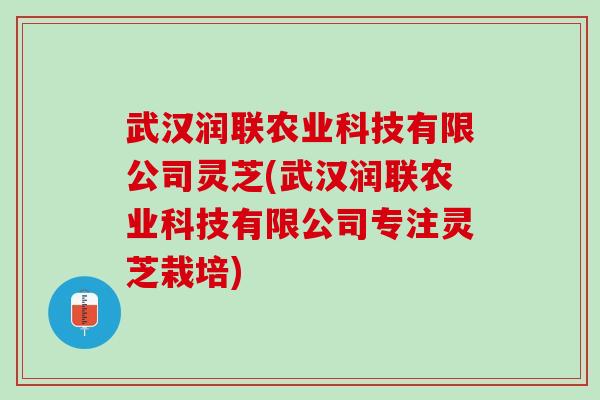 武汉润联农业科技有限公司灵芝(武汉润联农业科技有限公司专注灵芝栽培)